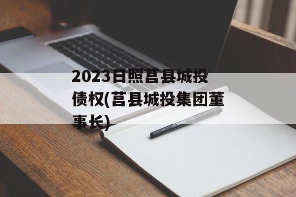 2023日照莒县城投债权(莒县城投集团董事长)