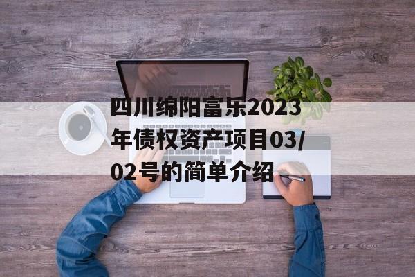 四川绵阳富乐2023年债权资产项目03/02号的简单介绍