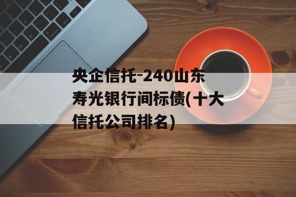 央企信托-240山东寿光银行间标债(十大信托公司排名)