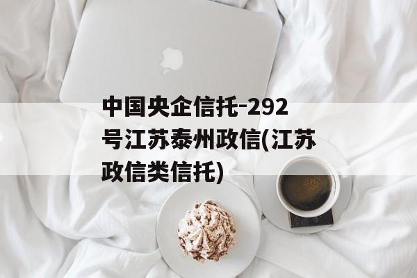 中国央企信托-292号江苏泰州政信(江苏政信类信托)
